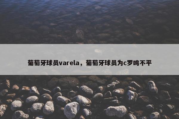 葡萄牙球员varela，葡萄牙球员为c罗鸣不平