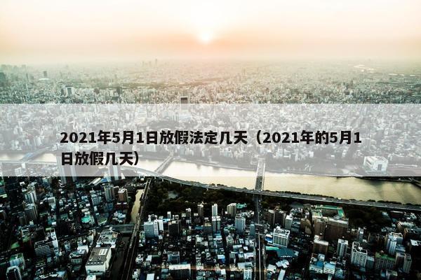 2021年5月1日放假法定几天（2021年的5月1日放假几天）