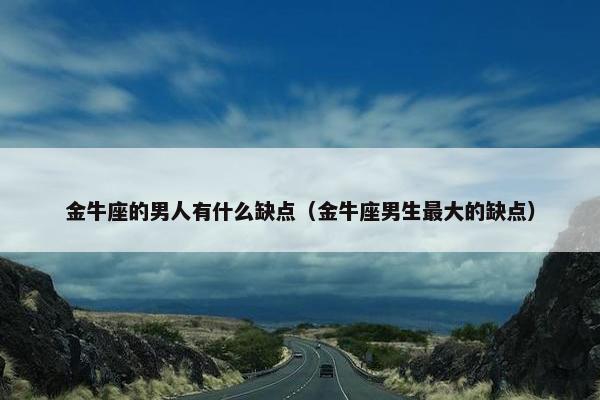 金牛座的男人有什么缺点（金牛座男生最大的缺点）