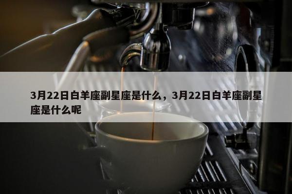 3月22日白羊座副星座是什么，3月22日白羊座副星座是什么呢