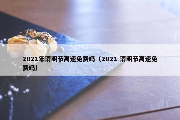 2021年清明节高速免费吗（2021 清明节高速免费吗）