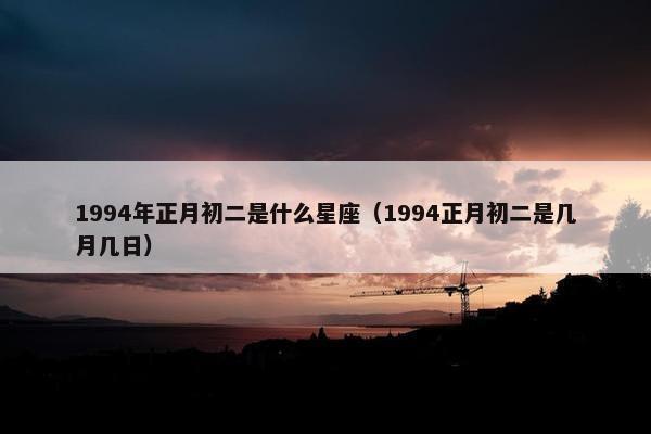 1994年正月初二是什么星座（1994正月初二是几月几日）