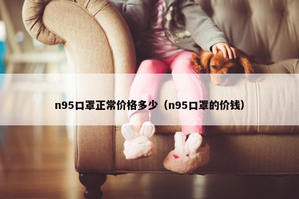 n95口罩正常价格多少（n95口罩的价钱）