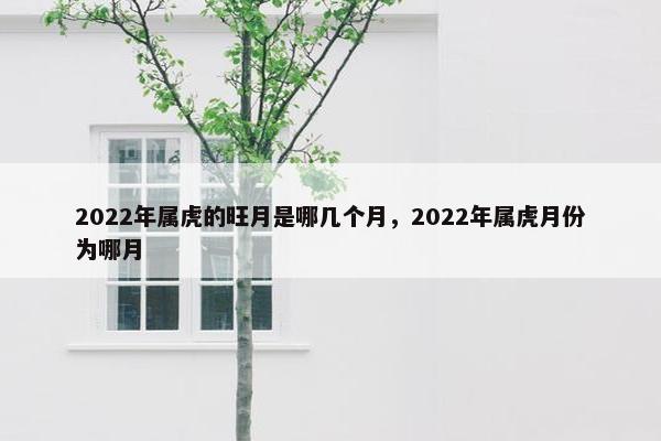 2022年属虎的旺月是哪几个月，2022年属虎月份为哪月