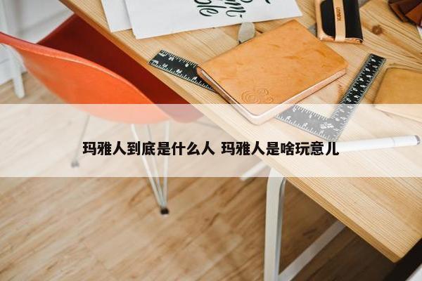 玛雅人到底是什么人 玛雅人是啥玩意儿