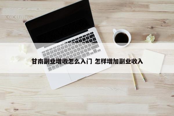 甘南副业增收怎么入门 怎样增加副业收入