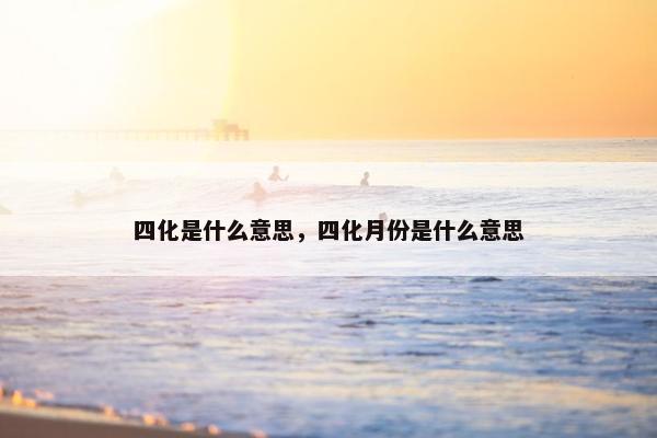 四化是什么意思，四化月份是什么意思