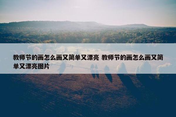 教师节的画怎么画又简单又漂亮 教师节的画怎么画又简单又漂亮图片