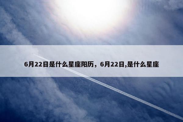 6月22日是什么星座阳历，6月22日,是什么星座