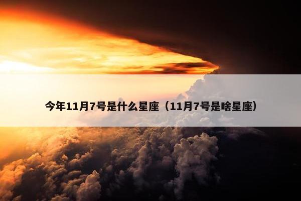 今年11月7号是什么星座（11月7号是啥星座）