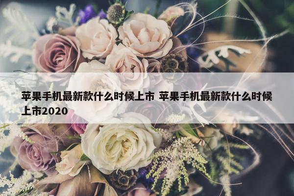 苹果手机最新款什么时候上市 苹果手机最新款什么时候上市2020