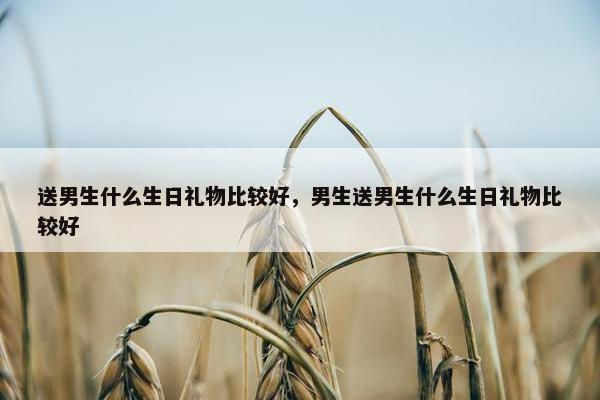 送男生什么生日礼物比较好，男生送男生什么生日礼物比较好