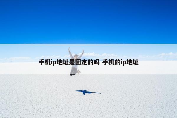 手机ip地址是固定的吗 手机的ip地址