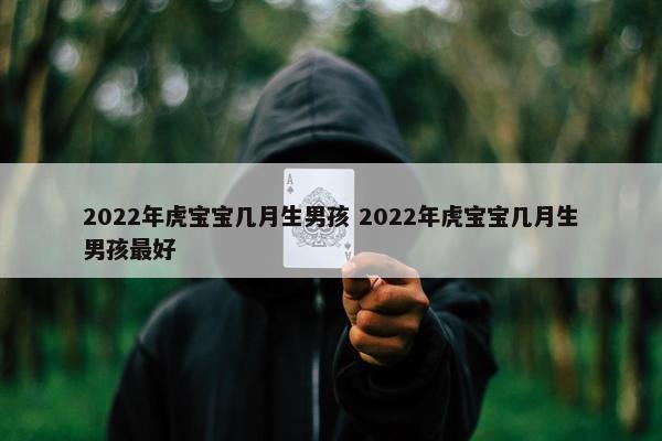 2022年虎宝宝几月生男孩 2022年虎宝宝几月生男孩最好