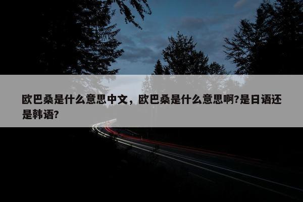 欧巴桑是什么意思中文，欧巴桑是什么意思啊?是日语还是韩语?