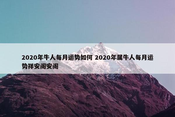 2020年牛人每月运势如何 2020年属牛人每月运势祥安阁安阁