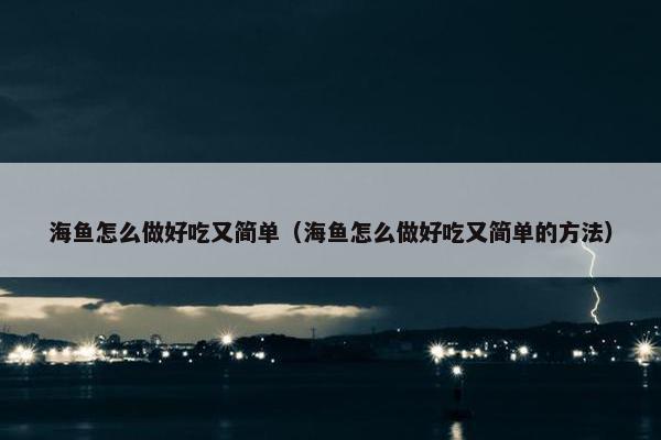 海鱼怎么做好吃又简单（海鱼怎么做好吃又简单的方法）