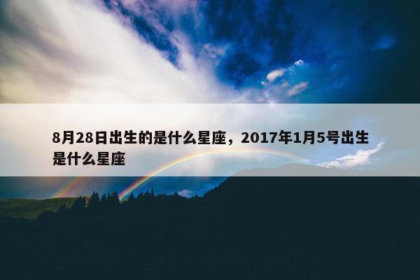 8月28日出生的是什么星座，2017年1月5号出生是什么星座