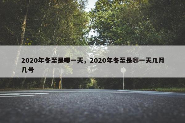 2020年冬至是哪一天，2020年冬至是哪一天几月几号