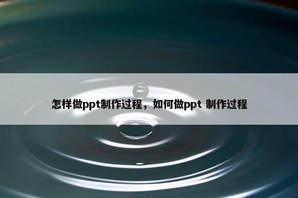 怎样做ppt制作过程，如何做ppt 制作过程