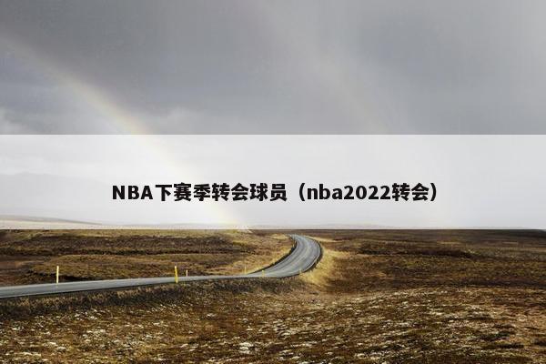 NBA下赛季转会球员（nba2022转会）