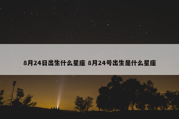 8月24日出生什么星座 8月24号出生是什么星座