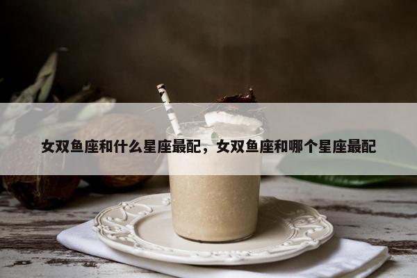 女双鱼座和什么星座最配，女双鱼座和哪个星座最配