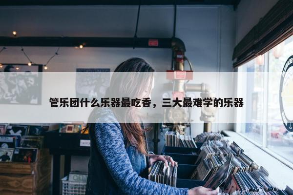 管乐团什么乐器最吃香，三大最难学的乐器