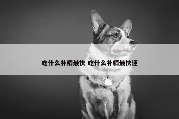 吃什么补精最快 吃什么补精最快速