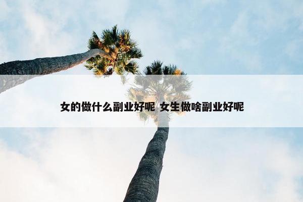 女的做什么副业好呢 女生做啥副业好呢