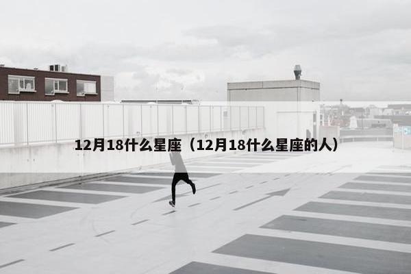 12月18什么星座（12月18什么星座的人）