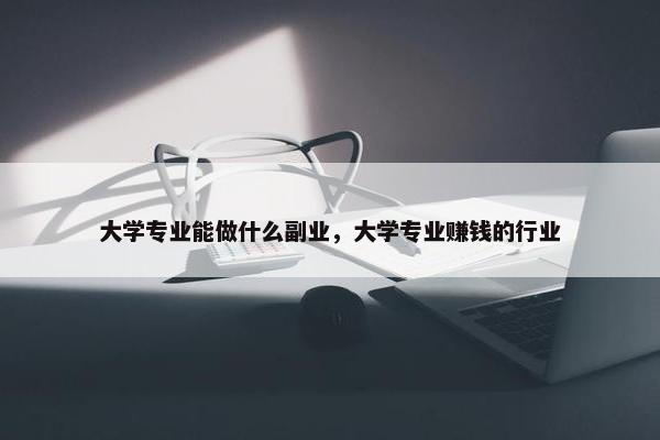 大学专业能做什么副业，大学专业赚钱的行业