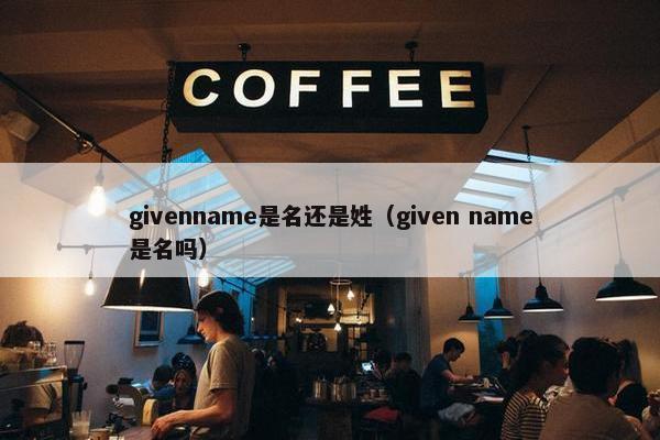 givenname是名还是姓（given name是名吗）