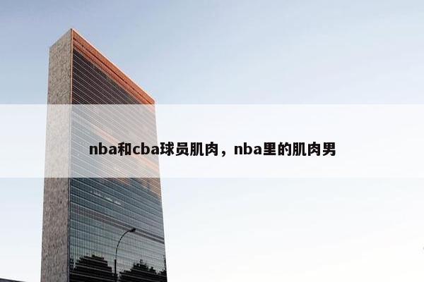 nba和cba球员肌肉，nba里的肌肉男