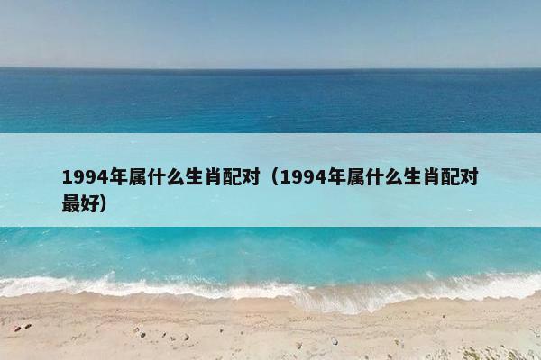 1994年属什么生肖配对（1994年属什么生肖配对最好）