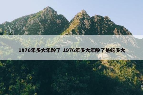 1976年多大年龄了 1976年多大年龄了是蛇多大