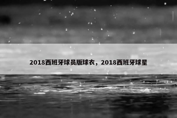 2018西班牙球员版球衣，2018西班牙球星