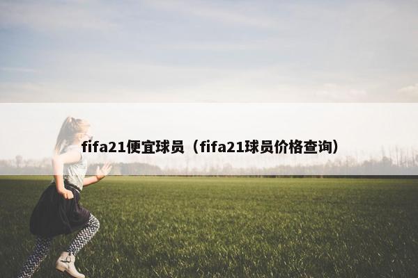 fifa21便宜球员（fifa21球员价格查询）
