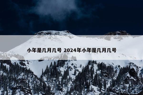 小年是几月几号 2024年小年是几月几号