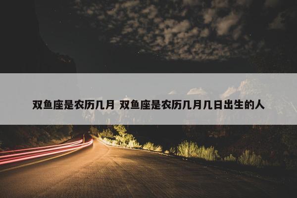 双鱼座是农历几月 双鱼座是农历几月几日出生的人