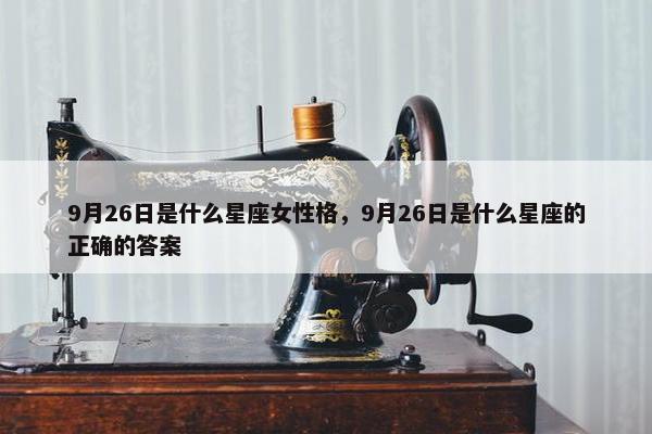 9月26日是什么星座女性格，9月26日是什么星座的正确的答案