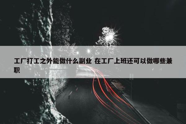 工厂打工之外能做什么副业 在工厂上班还可以做哪些兼职