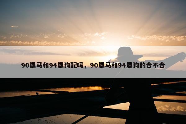 90属马和94属狗配吗，90属马和94属狗的合不合