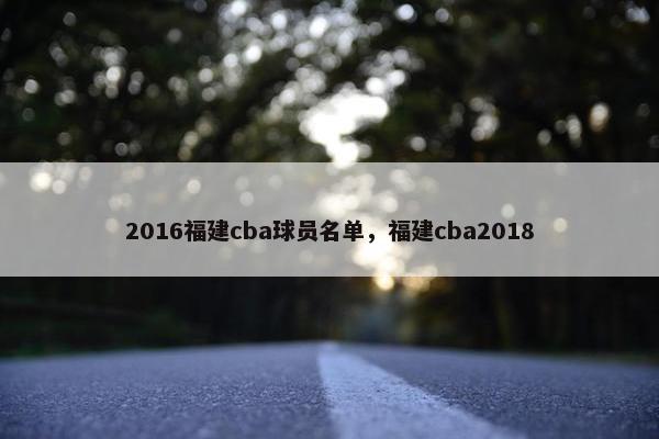 2016福建cba球员名单，福建cba2018