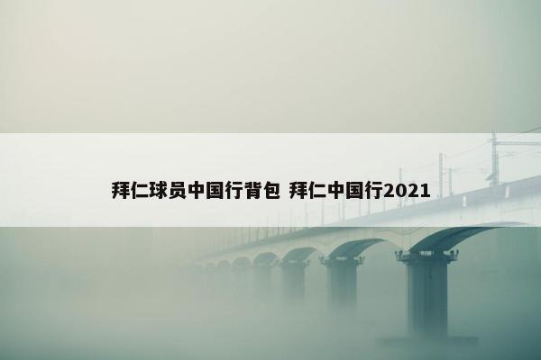 拜仁球员中国行背包 拜仁中国行2021