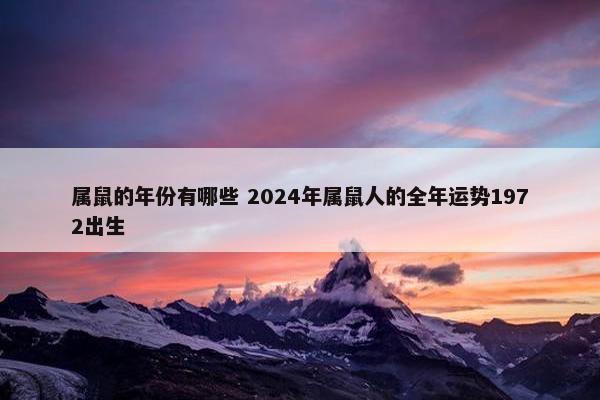 属鼠的年份有哪些 2024年属鼠人的全年运势1972出生