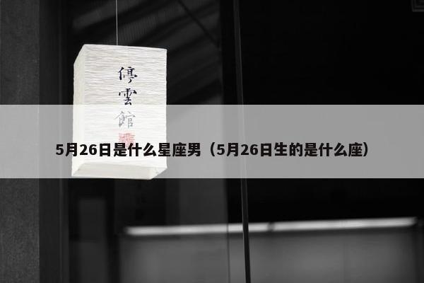 5月26日是什么星座男（5月26日生的是什么座）