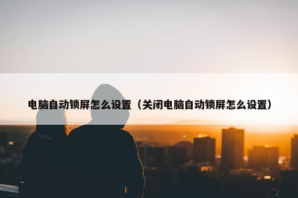 电脑自动锁屏怎么设置（关闭电脑自动锁屏怎么设置）