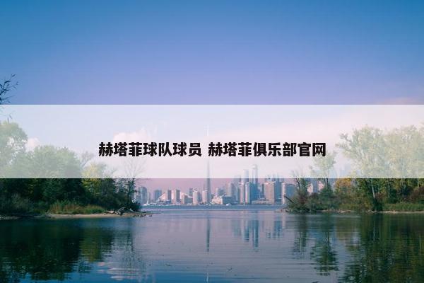 赫塔菲球队球员 赫塔菲俱乐部官网