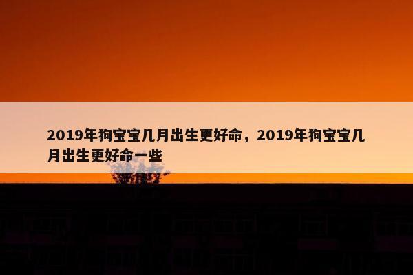 2019年狗宝宝几月出生更好命，2019年狗宝宝几月出生更好命一些